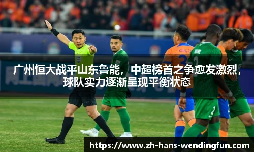 广州恒大战平山东鲁能，中超榜首之争愈发激烈，球队实力逐渐呈现平衡状态