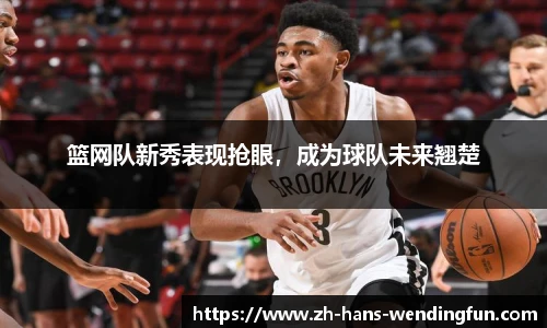 篮网队新秀表现抢眼，成为球队未来翘楚