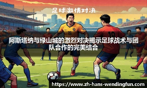 阿斯塔纳与绿山城的激烈对决揭示足球战术与团队合作的完美结合