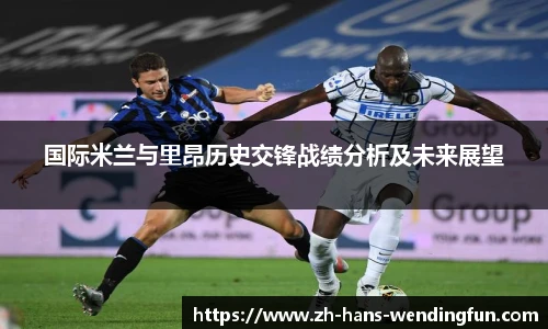 国际米兰与里昂历史交锋战绩分析及未来展望