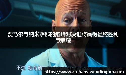 贾马尔与纳米萨那的巅峰对决谁将赢得最终胜利与荣耀