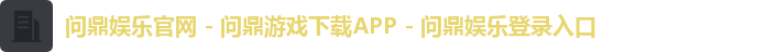 问鼎娱乐官网 - 问鼎游戏下载APP - 问鼎娱乐登录入口